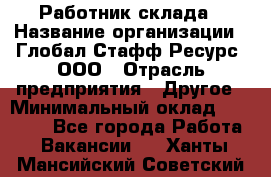 Работник склада › Название организации ­ Глобал Стафф Ресурс, ООО › Отрасль предприятия ­ Другое › Минимальный оклад ­ 26 000 - Все города Работа » Вакансии   . Ханты-Мансийский,Советский г.